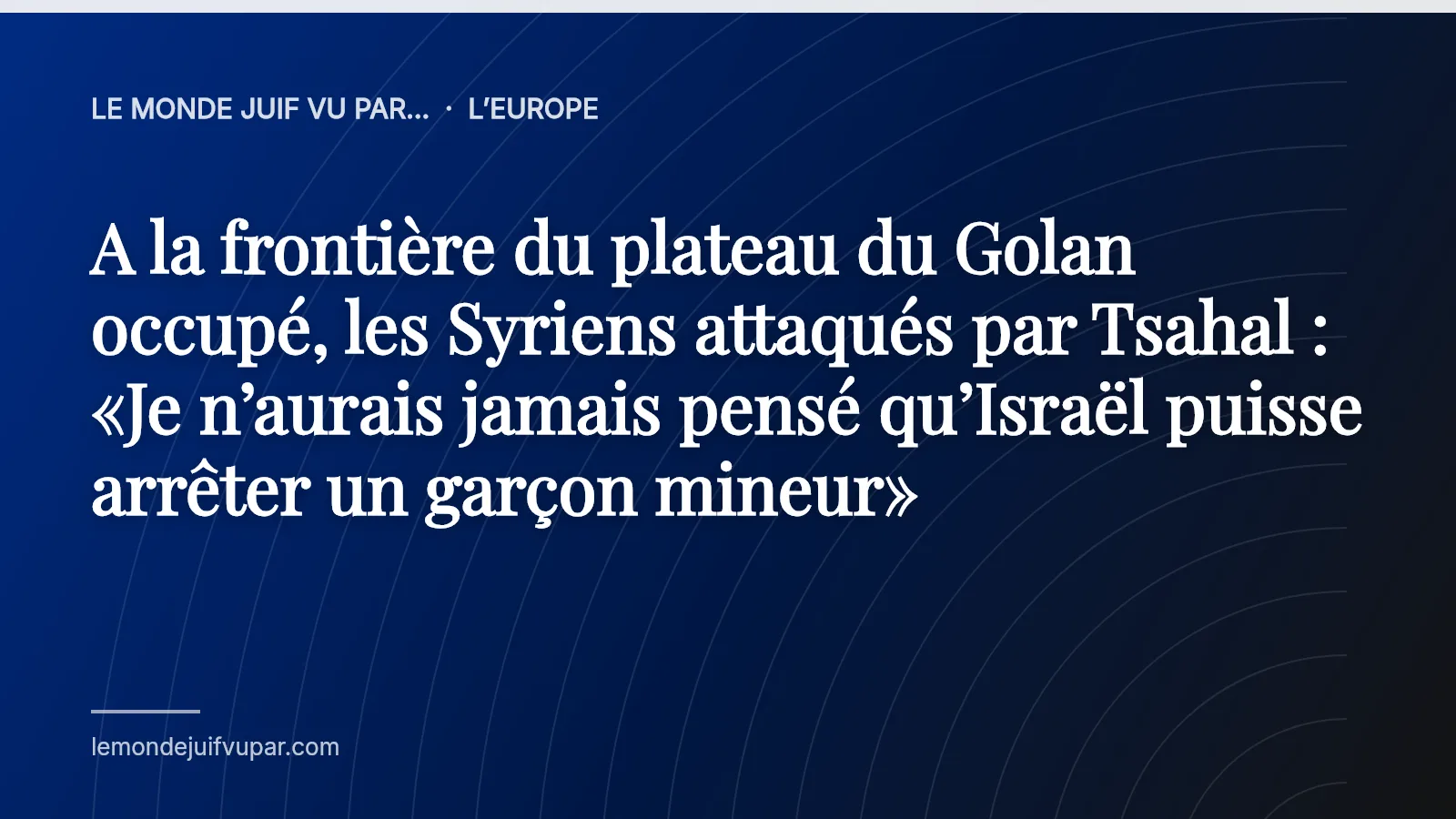 A la frontière du plateau du Golan occupé, les Syriens attaqués par Tsahal : «Je n’aurais jamais pensé qu’Israël puisse arrêter un garçon mineur»
