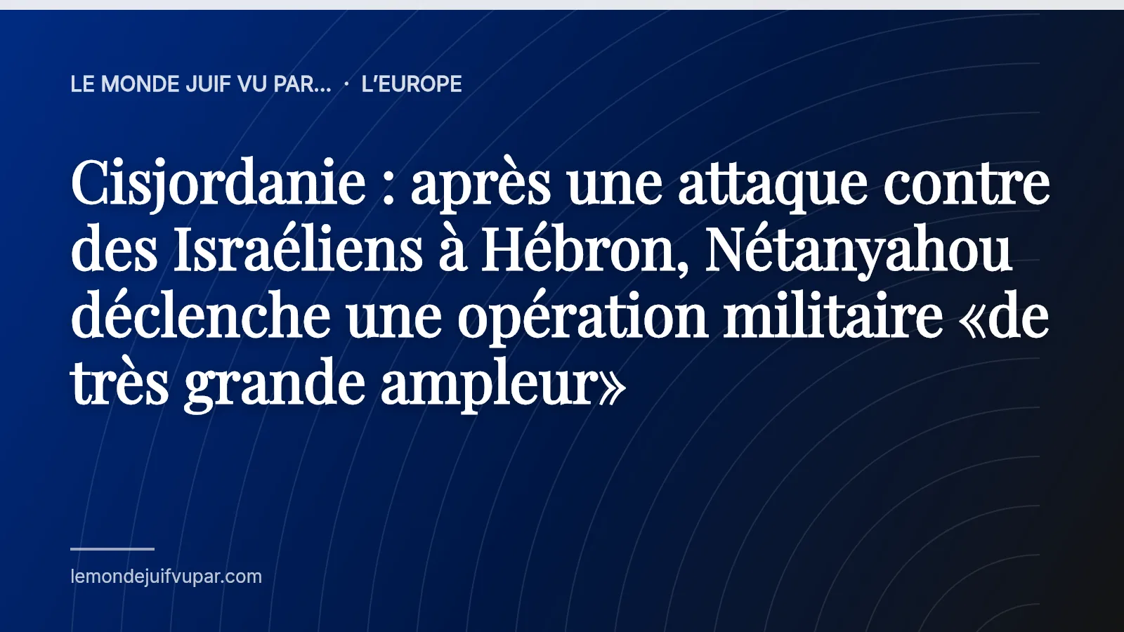Cisjordanie : après une attaque contre des Israéliens à Hébron, Nétanyahou déclenche une opération militaire «de très grande ampleur»
