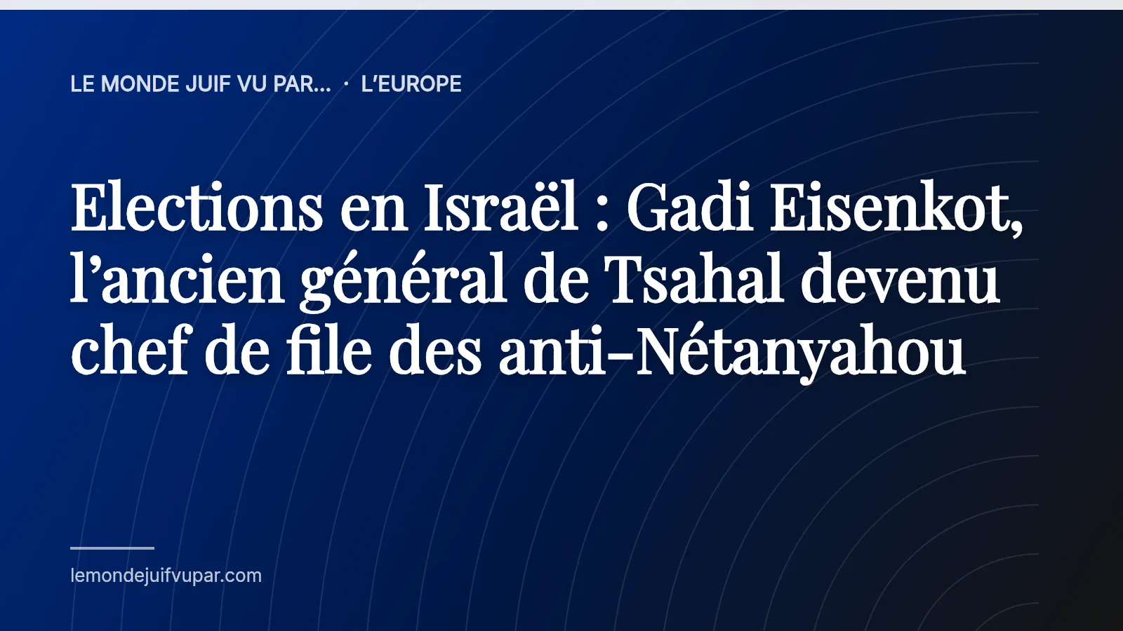 Elections en Israël : Gadi Eisenkot, l’ancien général de Tsahal devenu chef de file des anti-Nétanyahou