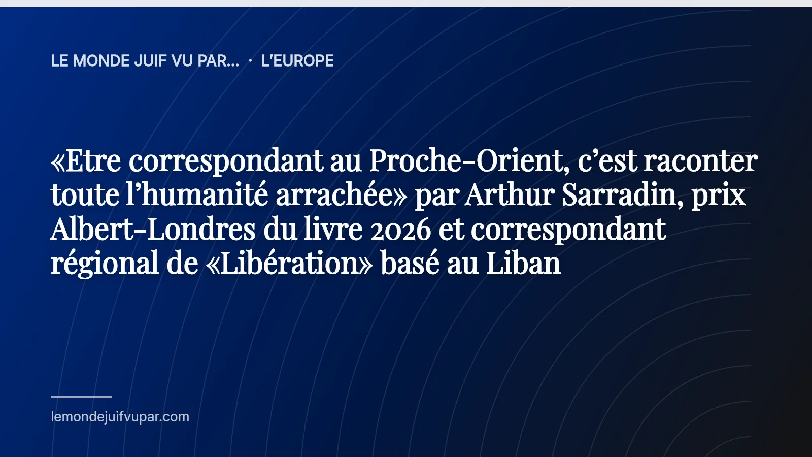 «Etre correspondant au Proche-Orient, c’est raconter toute l’humanité arrachée» par Arthur Sarradin, prix Albert-Londres du livre 2026 et correspondant régional de «Libération» basé au Liban